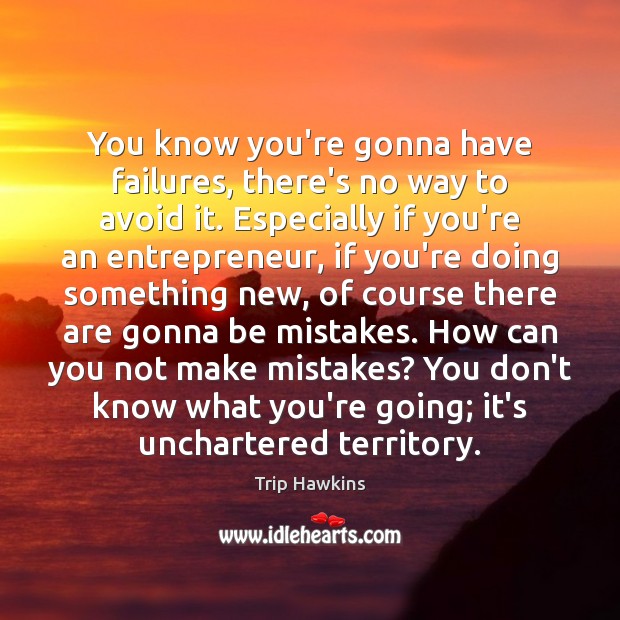 You know you’re gonna have failures, there’s no way to avoid it. Image