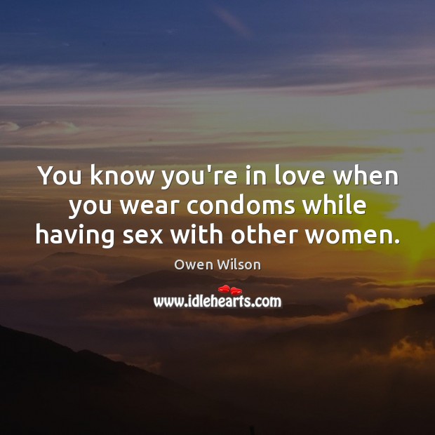 You know you’re in love when you wear condoms while having sex with other women. Owen Wilson Picture Quote