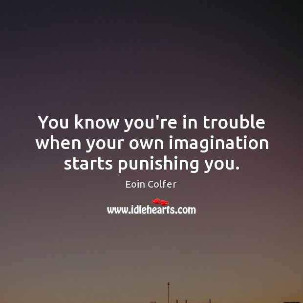 You know you’re in trouble when your own imagination starts punishing you. Eoin Colfer Picture Quote