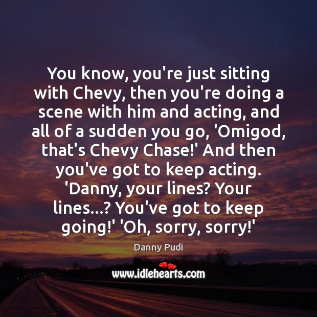 You know, you’re just sitting with Chevy, then you’re doing a scene Danny Pudi Picture Quote
