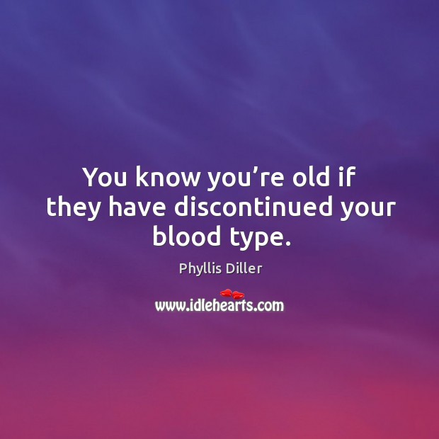 You know you’re old if they have discontinued your blood type. Phyllis Diller Picture Quote