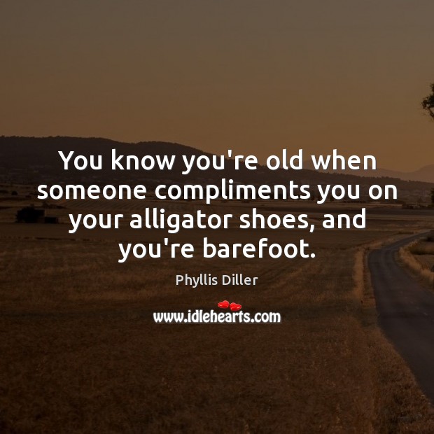 You know you’re old when someone compliments you on your alligator shoes, Phyllis Diller Picture Quote