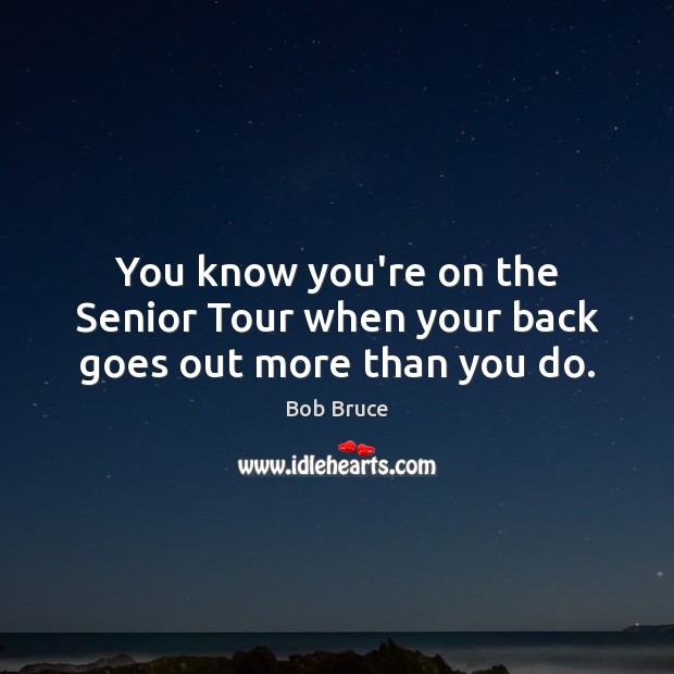 You know you’re on the Senior Tour when your back goes out more than you do. Image