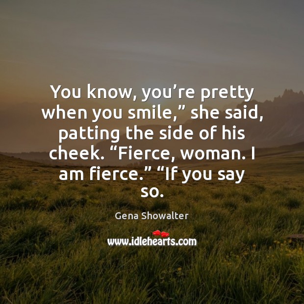 You know, you’re pretty when you smile,” she said, patting the Gena Showalter Picture Quote