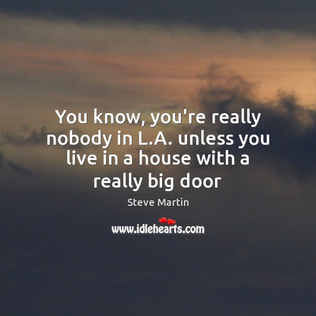 You know, you’re really nobody in L.A. unless you live in a house with a really big door Steve Martin Picture Quote