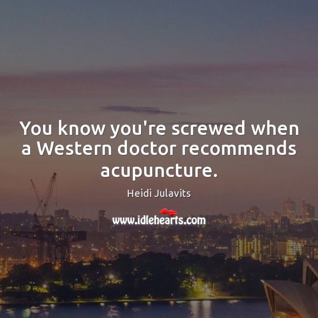 You know you’re screwed when a Western doctor recommends acupuncture. Image