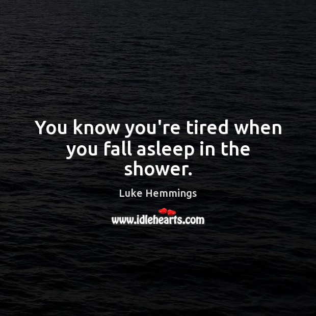 You know you’re tired when you fall asleep in the shower. Luke Hemmings Picture Quote