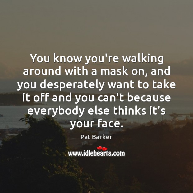 You know you’re walking around with a mask on, and you desperately Pat Barker Picture Quote