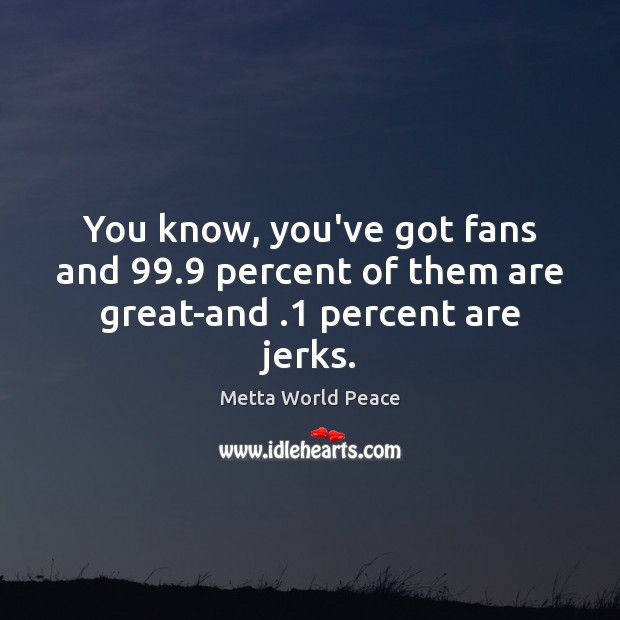 You know, you’ve got fans and 99.9 percent of them are great-and .1 percent are jerks. Metta World Peace Picture Quote