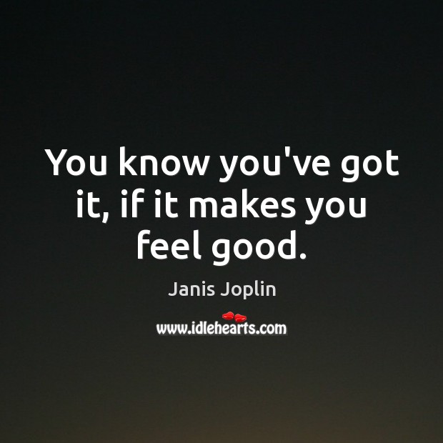 You know you’ve got it, if it makes you feel good. Janis Joplin Picture Quote