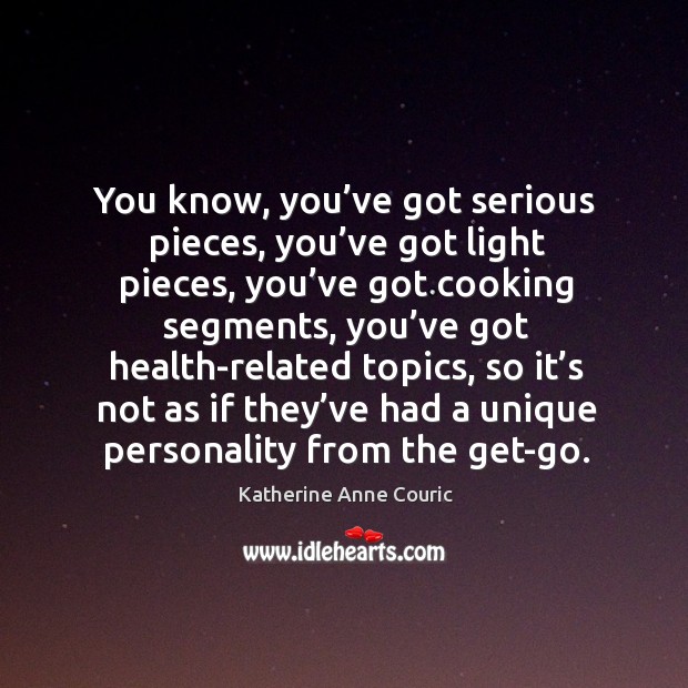 You know, you’ve got serious pieces, you’ve got light pieces, you’ve got cooking segments Katherine Anne Couric Picture Quote