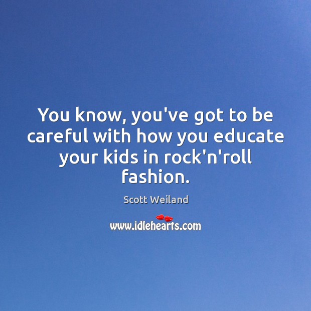 You know, you’ve got to be careful with how you educate your kids in rock’n’roll fashion. Scott Weiland Picture Quote