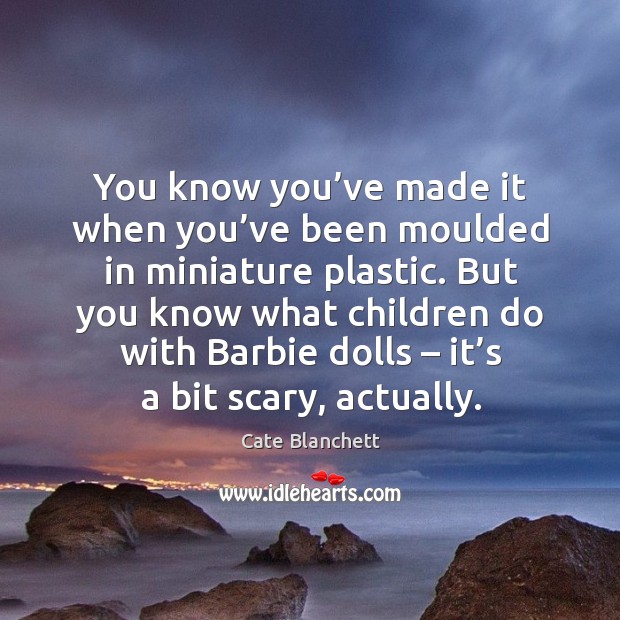 You know you’ve made it when you’ve been moulded in miniature plastic. Cate Blanchett Picture Quote