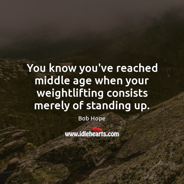 You know you’ve reached middle age when your weightlifting consists merely of standing up. Bob Hope Picture Quote
