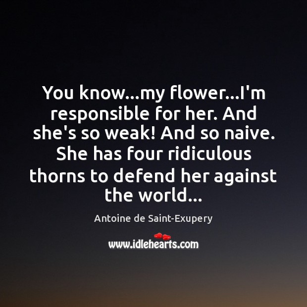 You know…my flower…I’m responsible for her. And she’s so weak! Antoine de Saint-Exupery Picture Quote
