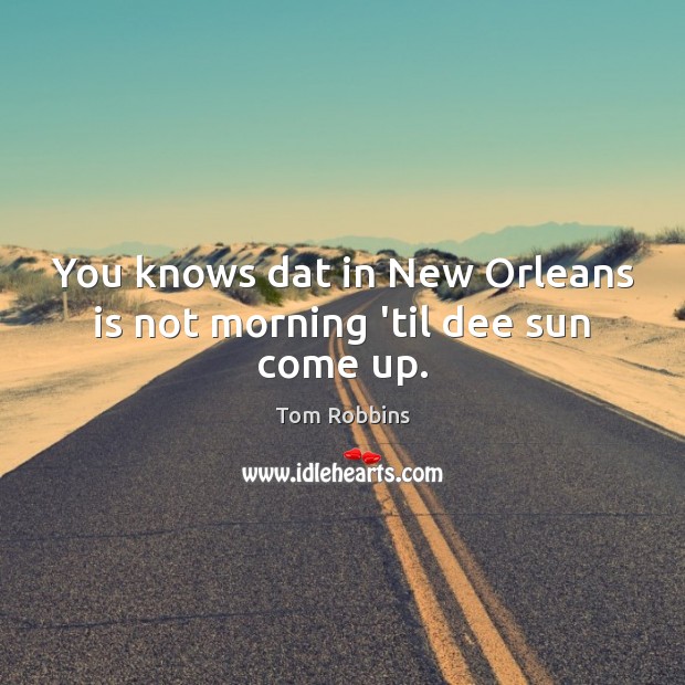 You knows dat in New Orleans is not morning ’til dee sun come up. Tom Robbins Picture Quote