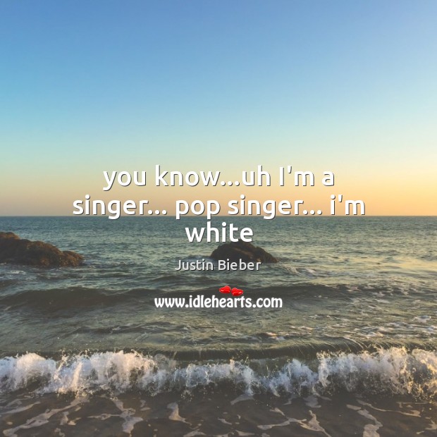 You know…uh I’m a singer… pop singer… i’m white Justin Bieber Picture Quote