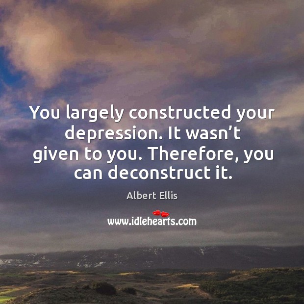 You largely constructed your depression. It wasn’t given to you. Therefore, you can deconstruct it. Albert Ellis Picture Quote