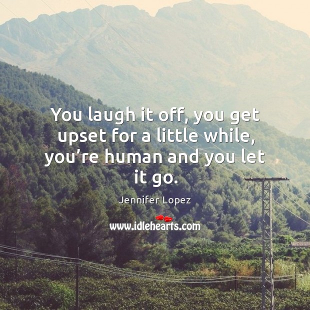 You laugh it off, you get upset for a little while, you’re human and you let it go. Jennifer Lopez Picture Quote