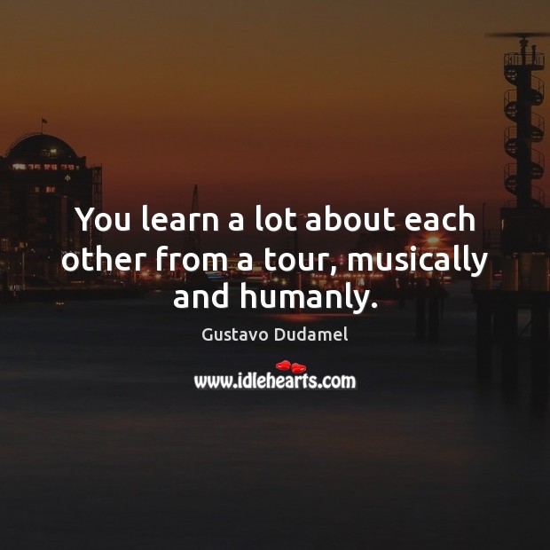 You learn a lot about each other from a tour, musically and humanly. Gustavo Dudamel Picture Quote