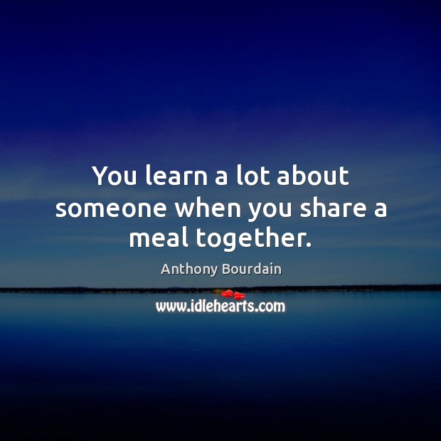 You learn a lot about someone when you share a meal together. Anthony Bourdain Picture Quote