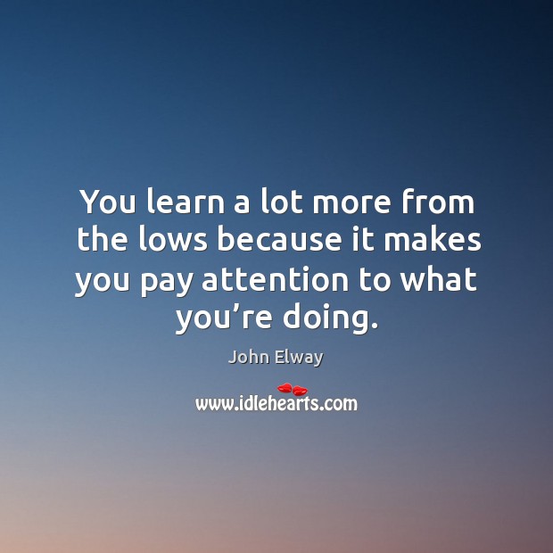 You learn a lot more from the lows because it makes you pay attention to what you’re doing. John Elway Picture Quote