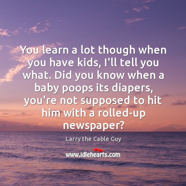 You learn a lot though when you have kids, I’ll tell you Larry the Cable Guy Picture Quote