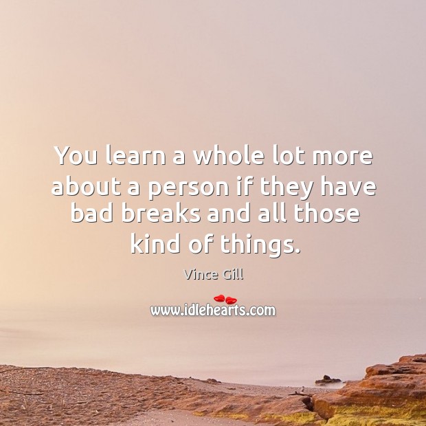 You learn a whole lot more about a person if they have bad breaks and all those kind of things. Image