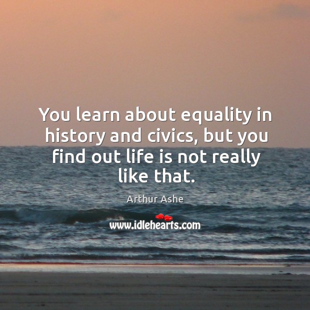 You learn about equality in history and civics, but you find out life is not really like that. Arthur Ashe Picture Quote