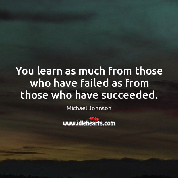 You learn as much from those who have failed as from those who have succeeded. Michael Johnson Picture Quote