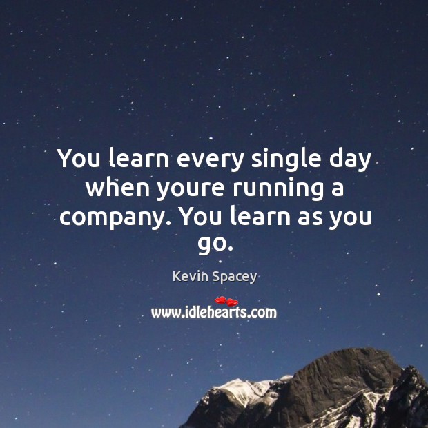 You learn every single day when youre running a company. You learn as you go. Kevin Spacey Picture Quote
