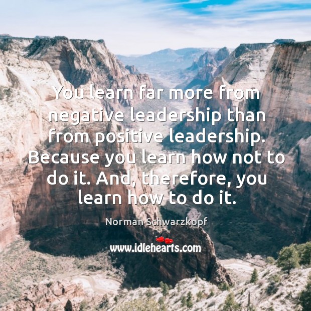 You learn far more from negative leadership than from positive leadership. Norman Schwarzkopf Picture Quote