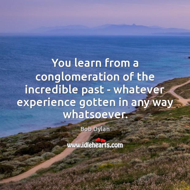 You learn from a conglomeration of the incredible past – whatever experience Image