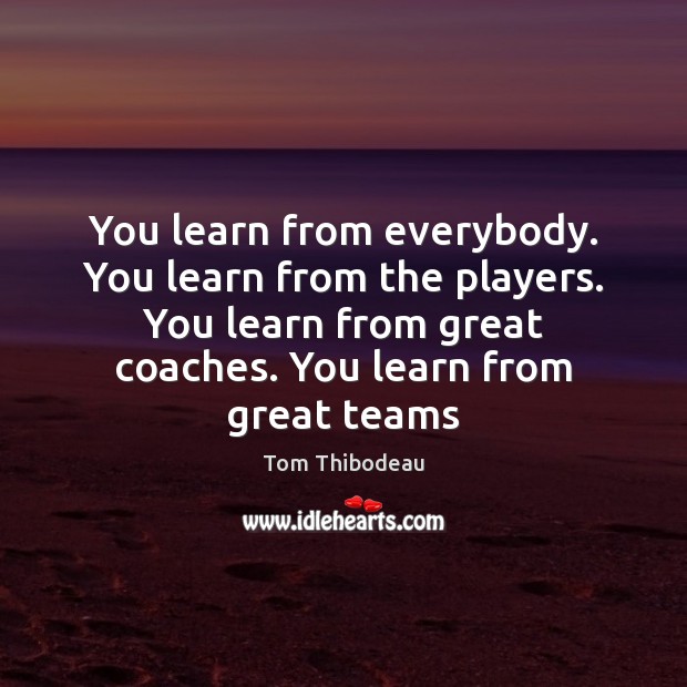 You learn from everybody. You learn from the players. You learn from Tom Thibodeau Picture Quote
