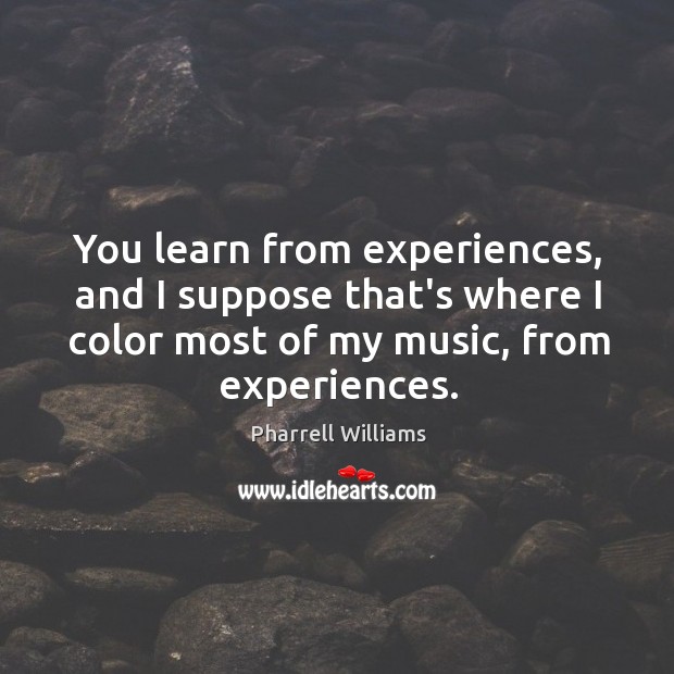 You learn from experiences, and I suppose that’s where I color most Pharrell Williams Picture Quote