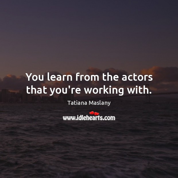 You learn from the actors that you’re working with. Tatiana Maslany Picture Quote