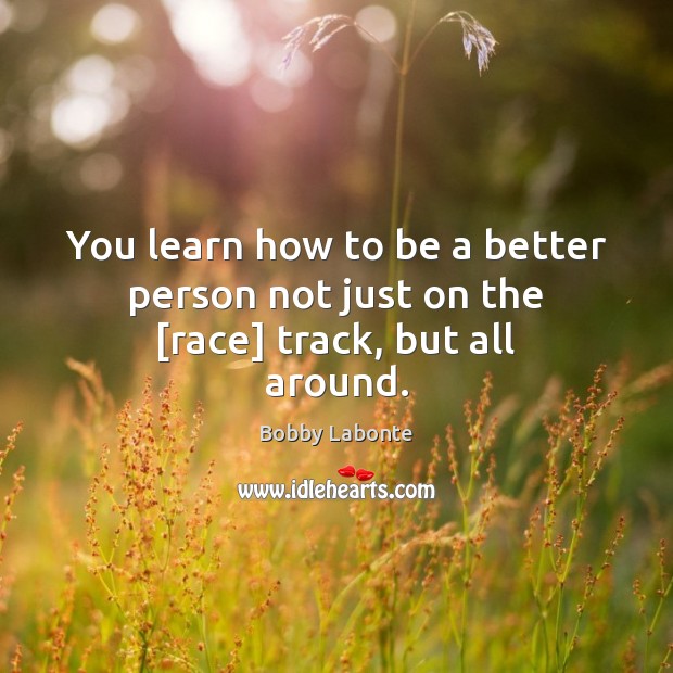 You learn how to be a better person not just on the [race] track, but all around. Bobby Labonte Picture Quote