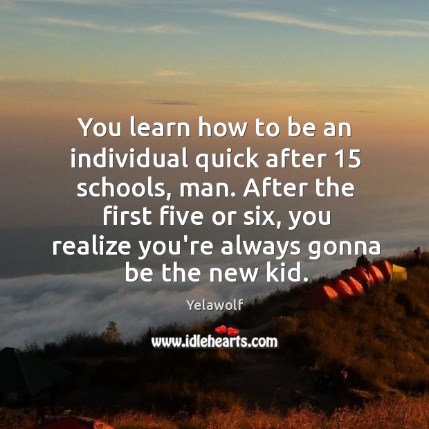 You learn how to be an individual quick after 15 schools, man. After Image