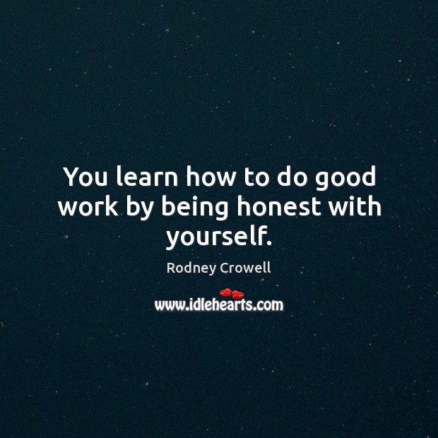 You learn how to do good work by being honest with yourself. Rodney Crowell Picture Quote