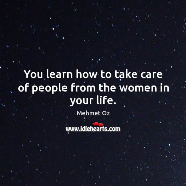 You learn how to take care of people from the women in your life. Mehmet Oz Picture Quote