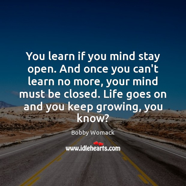 You learn if you mind stay open. And once you can’t learn Image
