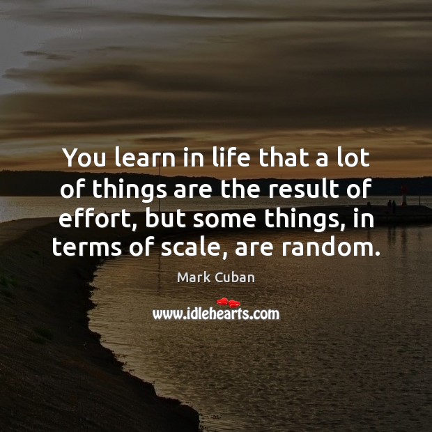 You learn in life that a lot of things are the result Mark Cuban Picture Quote