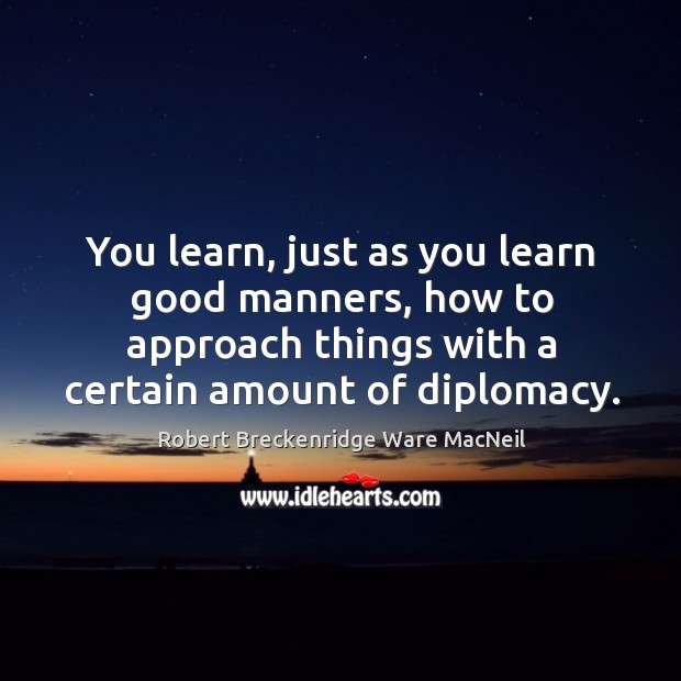 You learn, just as you learn good manners, how to approach things with a certain amount of diplomacy. Image