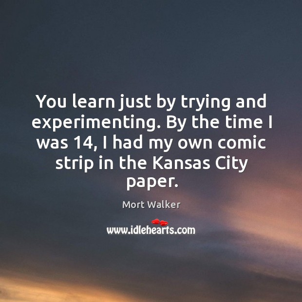 You learn just by trying and experimenting. By the time I was 14, I had my own comic strip in the kansas city paper. Mort Walker Picture Quote