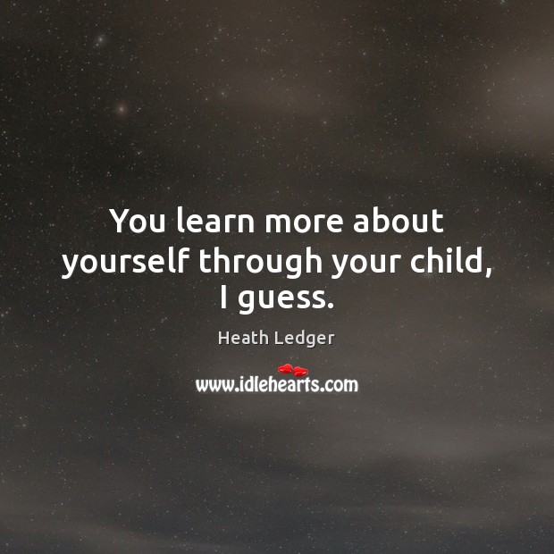 You learn more about yourself through your child, I guess. Image