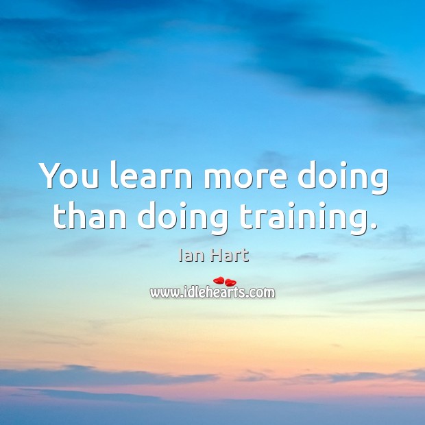 You learn more doing than doing training. Ian Hart Picture Quote