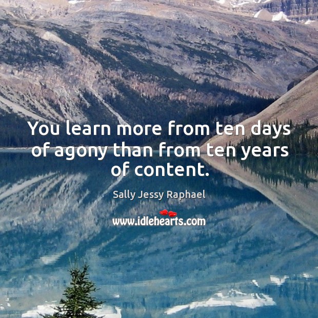 You learn more from ten days of agony than from ten years of content. Sally Jessy Raphael Picture Quote