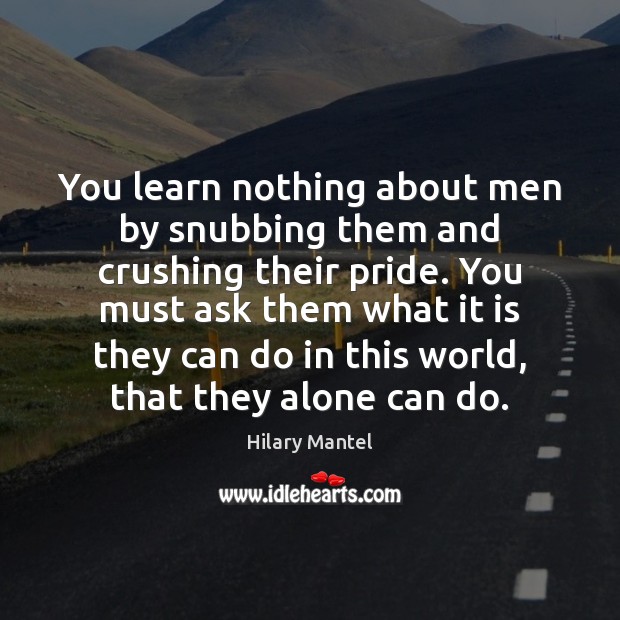 You learn nothing about men by snubbing them and crushing their pride. Hilary Mantel Picture Quote
