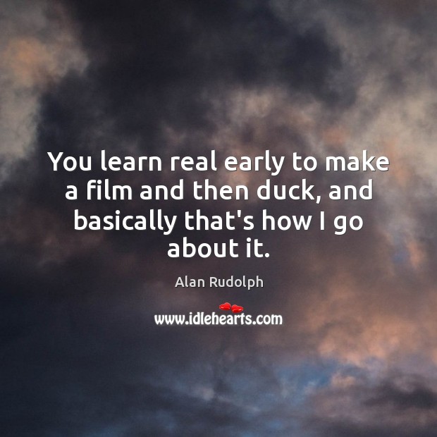 You learn real early to make a film and then duck, and basically that’s how I go about it. Alan Rudolph Picture Quote