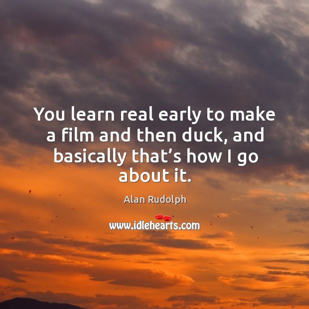 You learn real early to make a film and then duck, and basically that’s how I go about it. Alan Rudolph Picture Quote